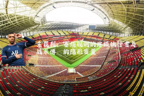 主裁判:赛场规则的终极执行者与战术博弈的隐形变量