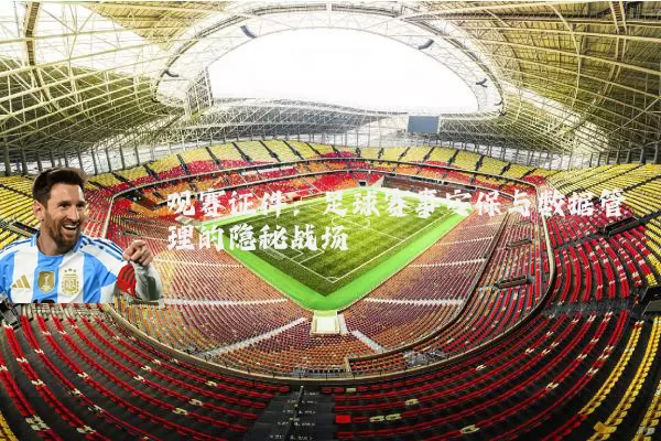 观赛证件：足球赛事安保与数据管理的隐秘战场