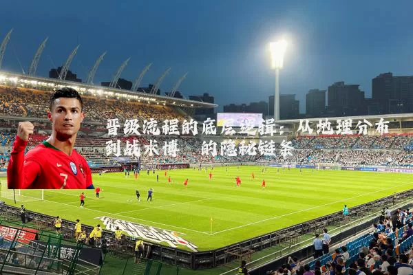 晋级流程的底层逻辑:从地理分布到战术博弈的隐秘链条