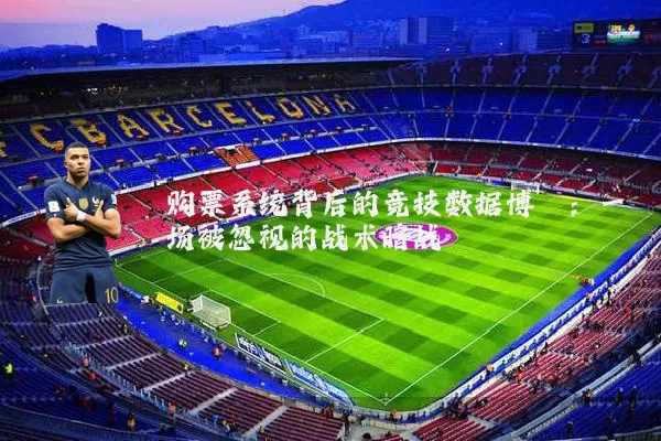 购票系统背后的竞技数据博弈:一场被忽视的战术暗战