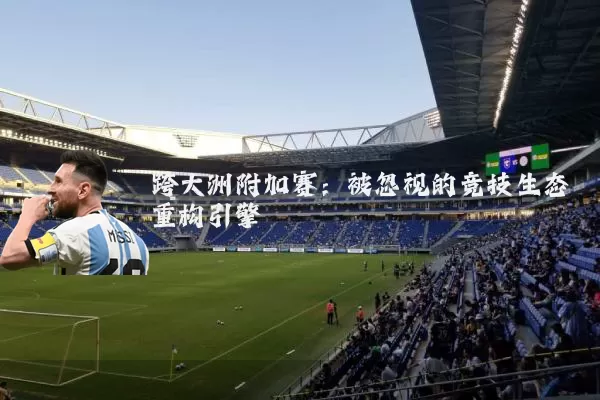 跨大洲附加赛:被忽视的竞技生态重构引擎