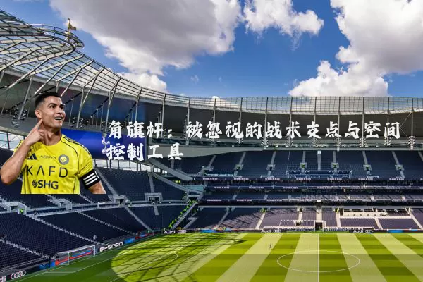 角旗杆:被忽视的战术支点与空间控制工具
