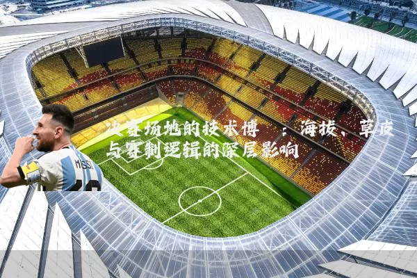 决赛场地的技术博弈:海拔、草皮与赛制逻辑的深层影响