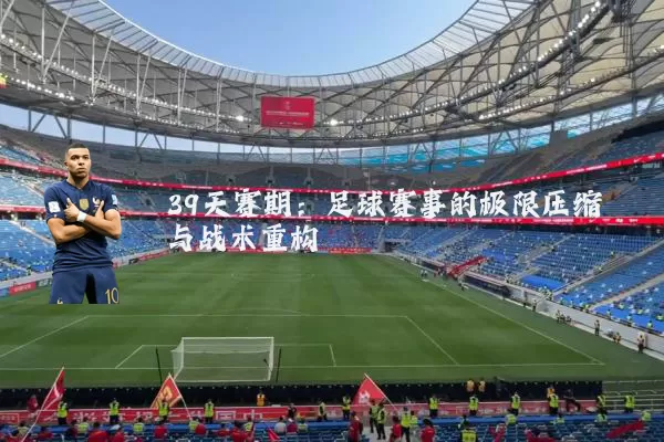 39天赛期:足球赛事的极限压缩与战术重构