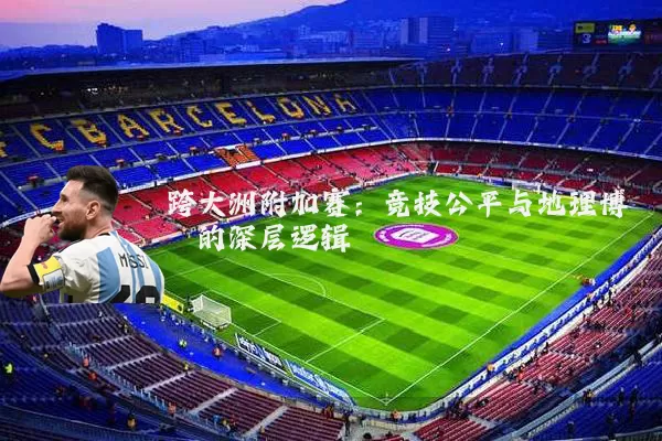 跨大洲附加赛:竞技公平与地理博弈的深层逻辑