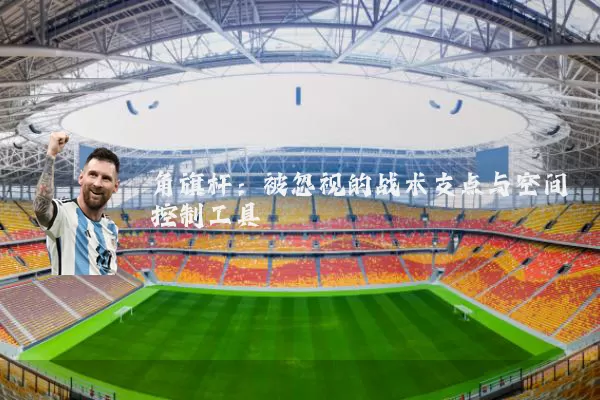 角旗杆：被忽视的战术支点与空间控制工具