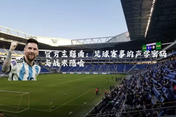 官方主题曲：足球赛事的声学密码与战术隐喻