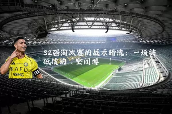 32强淘汰赛的战术暗流：一场被低估的「空间博弈」