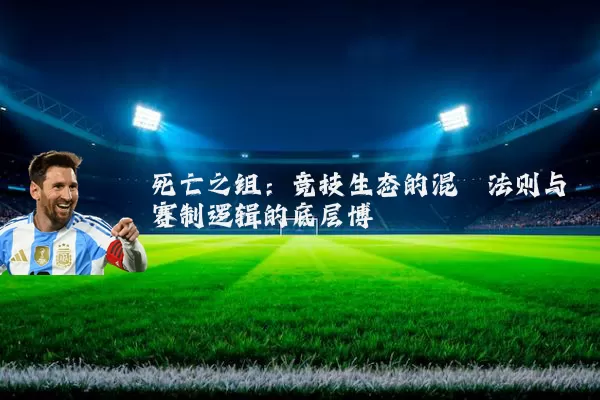 死亡之组:竞技生态的混沌法则与赛制逻辑的底层博弈